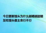 今日更新馒头为什么越嚼越甜糖友吃馒头做主食行不行