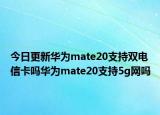 今日更新华为mate20支持双电信卡吗华为mate20支持5g网吗