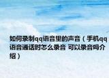如何录制qq语音里的声音（手机qq语音通话时怎么录音 可以录音吗介绍）