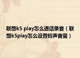 联想k5 play怎么通话录音（联想k5play怎么设置铃声音量）