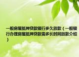 一般房屋抵押贷款银行多久放款（一般银行办理房屋抵押贷款需多长时间放款介绍）