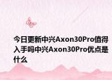 今日更新中兴Axon30Pro值得入手吗中兴Axon30Pro优点是什么
