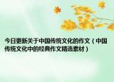 今日更新关于中国传统文化的作文（中国传统文化中的经典作文精选素材）