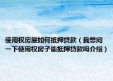 使用权房屋如何抵押贷款（我想问一下使用权房子能抵押贷款吗介绍）