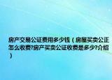 房产交易公证费用多少钱（房屋买卖公正怎么收费?房产买卖公证收费是多少?介绍）