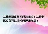 三种新冠疫苗可以选择吗（三种新冠疫苗可以混打吗详细介绍）