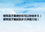 银耳莲子羹做好后可以存放多久（银耳莲子羹能放多久详细介绍）