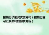 按揭房子能买卖交易吗（按揭房屋可以买卖吗如何卖介绍）