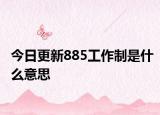 今日更新885工作制是什么意思