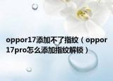 oppor17添加不了指纹（oppor17pro怎么添加指纹解锁）