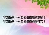 华为畅享max怎么设置指纹解锁（华为畅享max怎么设置锁屏样式）