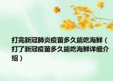 打完新冠肺炎疫苗多久能吃海鲜（打了新冠疫苗多久能吃海鲜详细介绍）