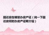 回迁房在哪里办房产证（问一下回迁房何时办房产证呢介绍）