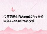 今日更新中兴Axon30Pro售价中兴Axon30Pro多少钱
