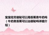 宝宝经常便秘可以用香蕉煮牛奶吗（牛奶煮香蕉可以治便秘吗详细介绍）