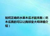 如何正确吃水果木瓜才能丰胸（吃木瓜真的可以让胸部变大吗详细介绍）