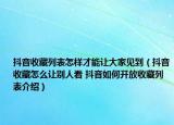 抖音收藏列表怎样才能让大家见到（抖音收藏怎么让别人看 抖音如何开放收藏列表介绍）