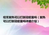 经常发热可以打新冠疫苗吗（发热可以打新冠疫苗吗详细介绍）