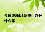 今日更新b1驾照可以开什么车