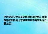 北京健康宝没有最新核酸检测信息（外地做的核酸检测北京健康宝查不到怎么办详细介绍）