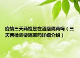 疫情三天两检是在酒店隔离吗（三天两检需要隔离吗详细介绍）
