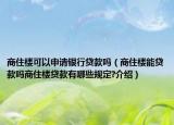 商住楼可以申请银行贷款吗（商住楼能贷款吗商住楼贷款有哪些规定?介绍）