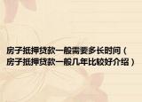 房子抵押贷款一般需要多长时间（房子抵押贷款一般几年比较好介绍）