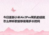 今日更新小米Air2Pro耳机的续航怎么样听歌能够使用多长时间