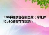 P30手机录音在哪里找（摩托罗拉p30录音存在哪的）