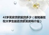 42岁买房贷款能贷多少（谁知道在校大学生能否贷款买房吗介绍）