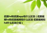 优酷hd和优酷app有什么区别（优酷视频hd和优酷视频有什么区别 优酷视频和hd什么区别介绍）