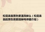 松茸表面黑色要清洗掉么（松茸表面的黑色需要刮掉吗详细介绍）