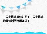 一天中拔罐最佳时间（一天中拔罐的最佳时间详细介绍）