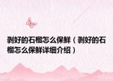 剥好的石榴怎么保鲜（剥好的石榴怎么保鲜详细介绍）