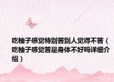 吃柚子感觉特别苦别人觉得不苦（吃柚子感觉苦是身体不好吗详细介绍）