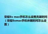 荣耀8x max手机怎么设置亮屏时间（荣耀8xmax手机休眠时间怎么设置）