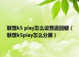 联想k5 play怎么设置返回键（联想k5play怎么分屏）