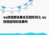 qq微信都连麦会互相听到么 qq微信能同时连麦吗