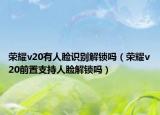 荣耀v20有人脸识别解锁吗（荣耀v20前置支持人脸解锁吗）