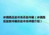 冰镇西瓜是冷冻还是冷藏（冰镇西瓜是放冷藏还是冷冻详细介绍）