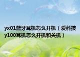 yx01蓝牙耳机怎么开机（爱科技y100耳机怎么开机和关机）