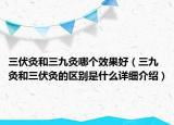 三伏灸和三九灸哪个效果好（三九灸和三伏灸的区别是什么详细介绍）