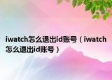 iwatch怎么退出id账号（iwatch怎么退出id账号）