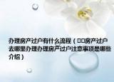 办理房产过户有什么流程（﻿﻿房产过户去哪里办理办理房产过户注意事项是哪些介绍）