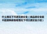什么情况下可退买房定金（商品房定金能不能退购房者啥情况下可以退定金介绍）