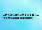 三伏天怎么保养皮肤变白变嫩（三伏天怎么保养身体详细介绍）