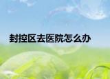 封控区去医院怎么办