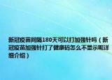 新冠疫苗间隔180天可以打加强针吗（新冠疫苗加强针打了健康码怎么不显示呢详细介绍）