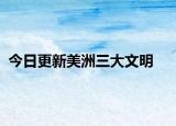 今日更新美洲三大文明