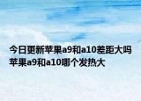 今日更新苹果a9和a10差距大吗苹果a9和a10哪个发热大